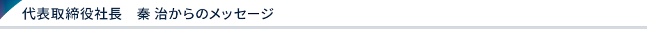 代表取締役社長　秦 治からのメッセージ